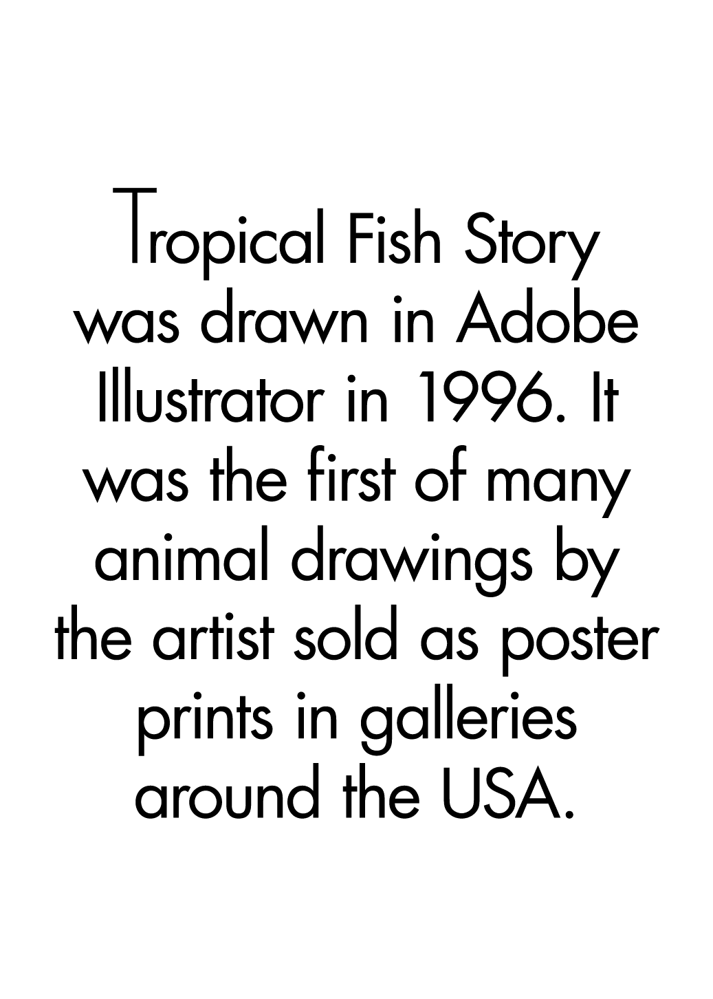 Tropical Fish Story was drawn in Adobe Illustrator in 1996. It was the first of many animal drawings by the artist so...